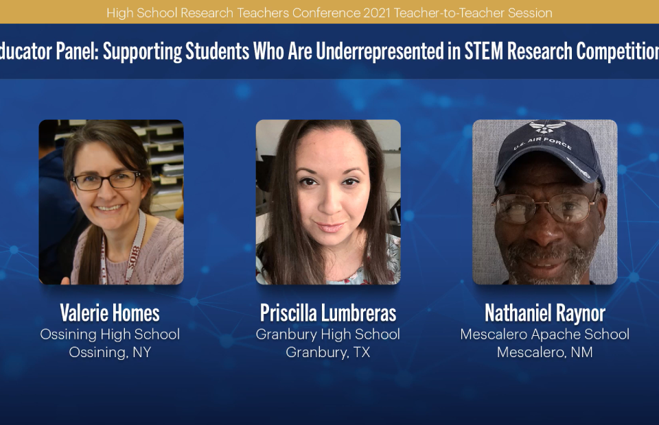 2021 HSRTC session "Educator Panel: Supporting Students Who Are Underrepresented in STEM Research Competitions" by Valerie Homes, Priscilla Lumbreras, and Nathaniel Raynor