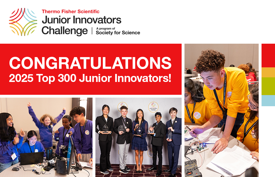 Congratulations to the Top 300 Thermo Fisher Scientific Junior Innovators! We’re excited to celebrate these outstanding middle school scientists and their achievements.